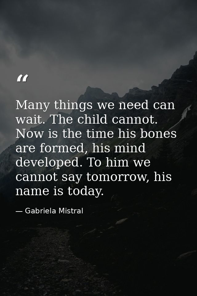 Many things we need can wait. The child cannot. Now is the time his bones are formed, his mind developed. To him we cann — Gabriela Mistral