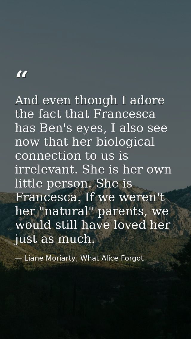 And even though I adore the fact that Francesca has Ben's eyes, I also see now that her biological connection to us is i — Liane Moriarty, What Alice Forgot