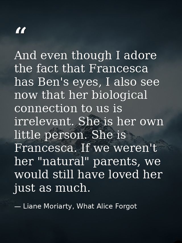 And even though I adore the fact that Francesca has Ben's eyes, I also see now that her biological connection to us is i — Liane Moriarty, What Alice Forgot