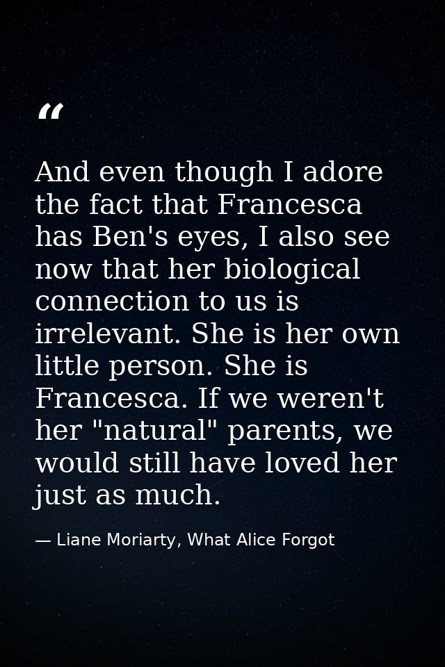 And even though I adore the fact that Francesca has Ben's eyes, I also see now that her biological connection to us is i — Liane Moriarty, What Alice Forgot