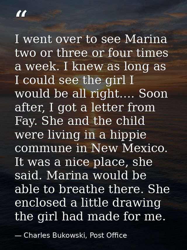 I went over to see Marina two or three or four times a week. I knew as long as I could see the girl I would be all right — Charles Bukowski, Post Office