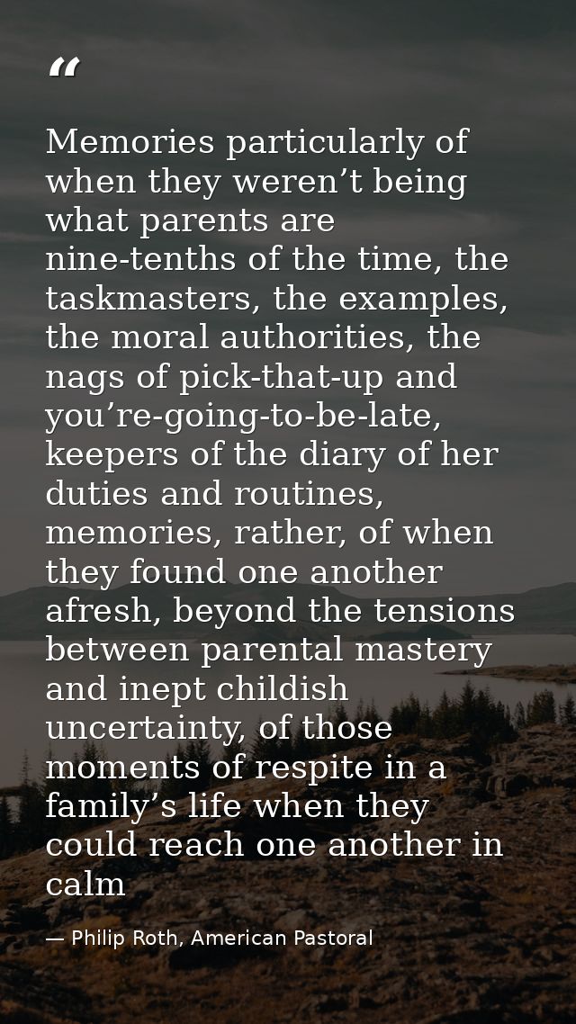 Memories particularly of when they weren’t being what parents are nine-tenths of the time, the taskmasters, the examples — Philip Roth, American Pastoral