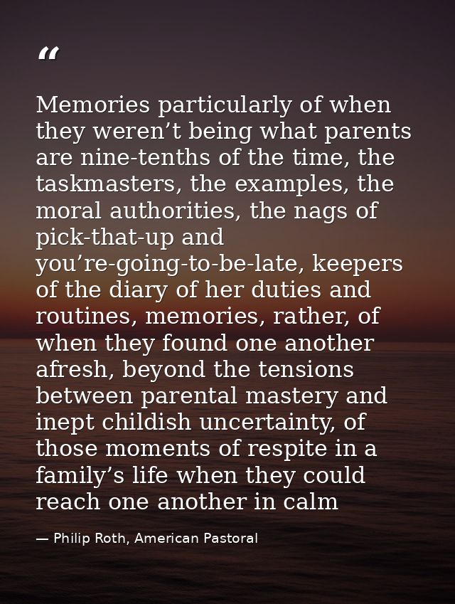 Memories particularly of when they weren’t being what parents are nine-tenths of the time, the taskmasters, the examples — Philip Roth, American Pastoral