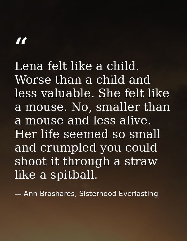 Lena felt like a child. Worse than a child and less valuable. She felt like a mouse. No, smaller than a mouse and less a — Ann Brashares, Sisterhood Everlasting