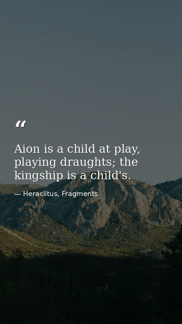 Aion is a child at play, playing draughts; the kingship is a child's. — Heraclitus, Fragments