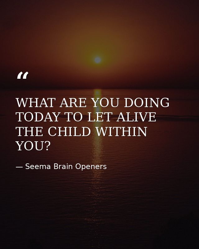 WHAT ARE YOU DOING TODAY TO LET ALIVE THE CHILD WITHIN YOU? — Seema Brain Openers