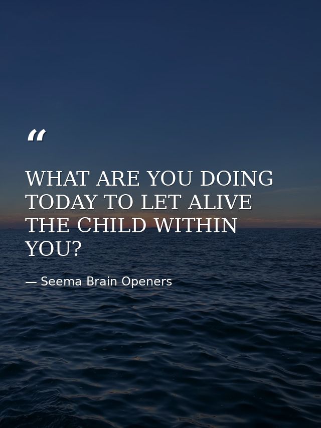 WHAT ARE YOU DOING TODAY TO LET ALIVE THE CHILD WITHIN YOU? — Seema Brain Openers