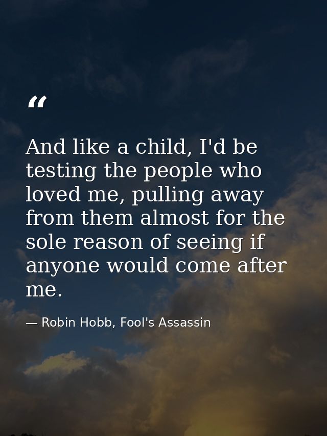 And like a child, I'd be testing the people who loved me, pulling away from them almost for the sole reason of seeing if — Robin Hobb, Fool's Assassin