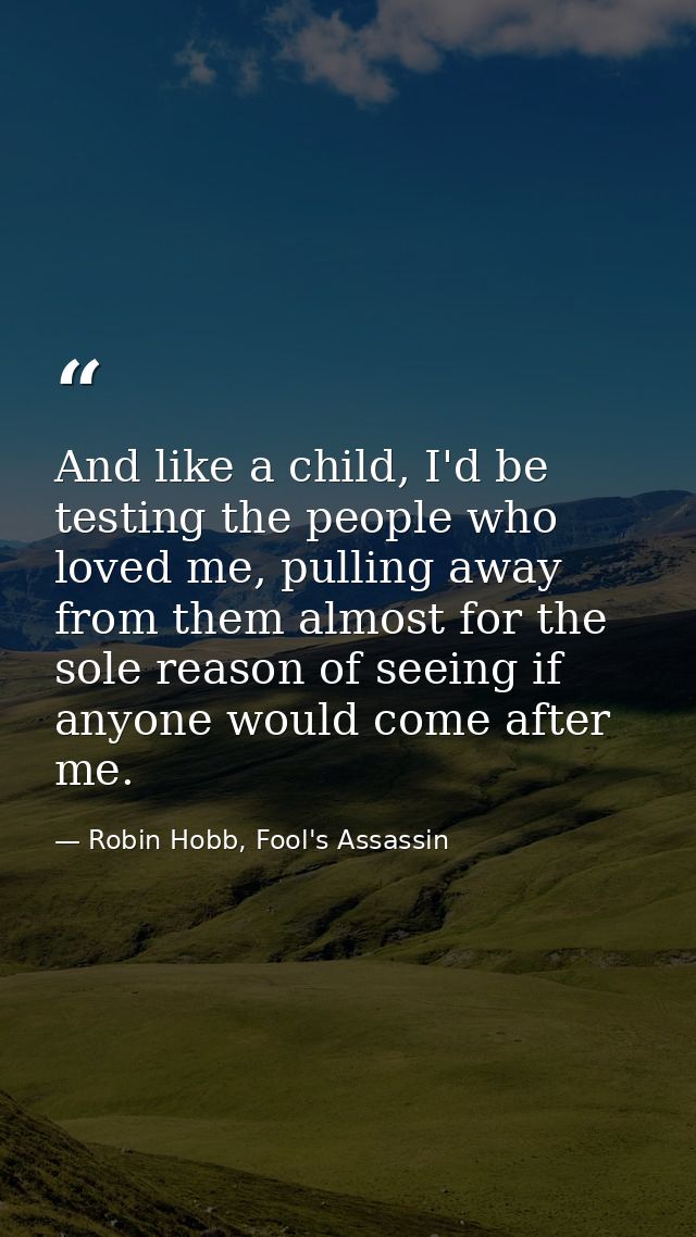 And like a child, I'd be testing the people who loved me, pulling away from them almost for the sole reason of seeing if — Robin Hobb, Fool's Assassin