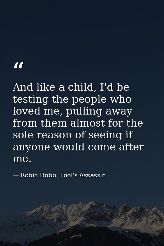And like a child, I'd be testing the people who loved me, pulling away from them almost for the sole reason of seeing if — Robin Hobb, Fool's Assassin