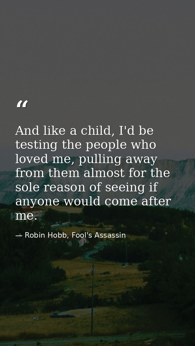 And like a child, I'd be testing the people who loved me, pulling away from them almost for the sole reason of seeing if — Robin Hobb, Fool's Assassin