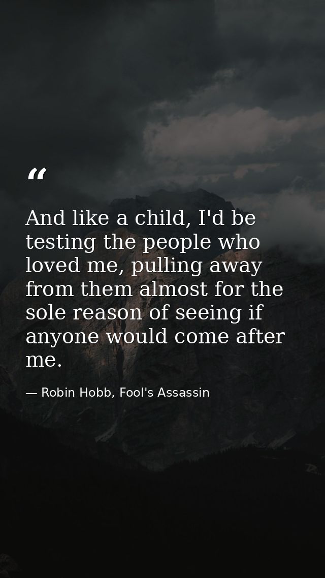 And like a child, I'd be testing the people who loved me, pulling away from them almost for the sole reason of seeing if — Robin Hobb, Fool's Assassin