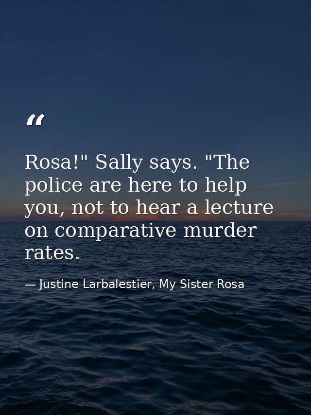 Rosa!" Sally says. "The police are here to help you, not to hear a lecture on comparative murder rates. — Justine Larbalestier, My Sister Rosa