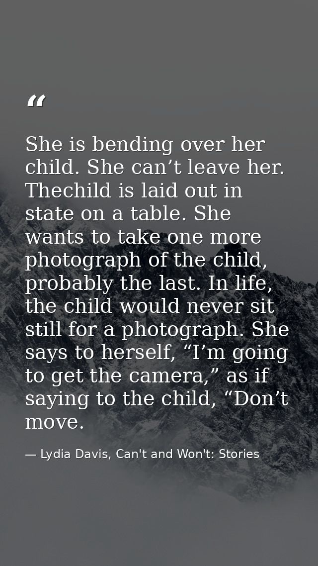 She is bending over her child. She can’t leave her. Thechild is laid out in state on a table. She wants to take one more — Lydia Davis, Can't and Won't: Stories