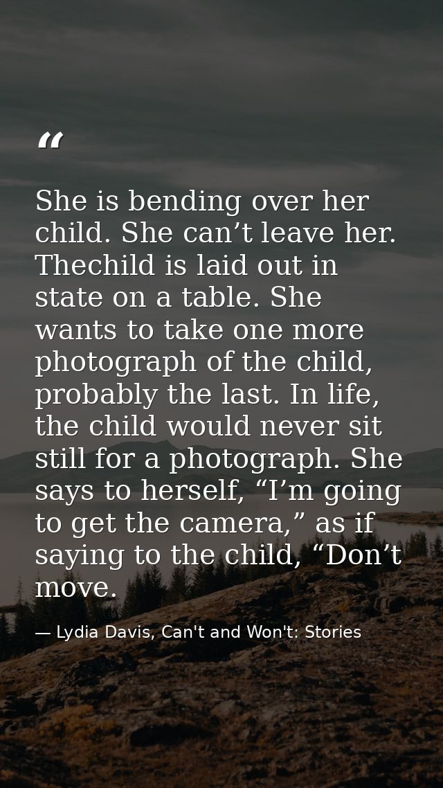 She is bending over her child. She can’t leave her. Thechild is laid out in state on a table. She wants to take one more — Lydia Davis, Can't and Won't: Stories