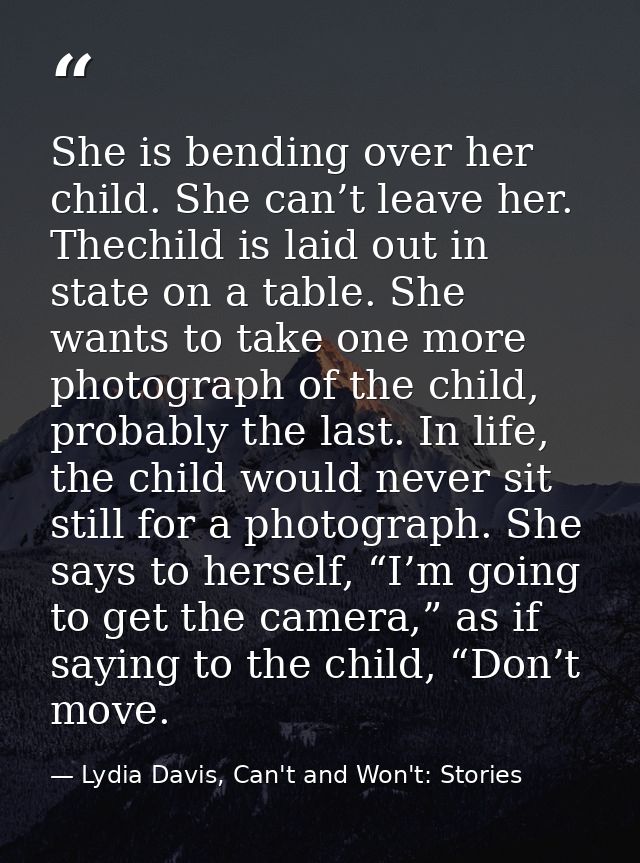 She is bending over her child. She can’t leave her. Thechild is laid out in state on a table. She wants to take one more — Lydia Davis, Can't and Won't: Stories