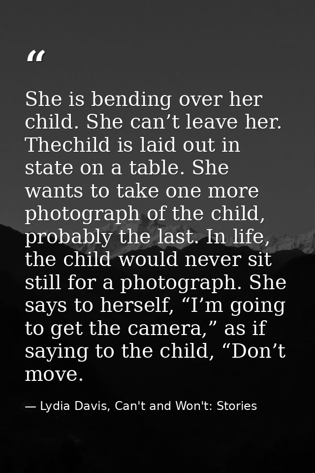 She is bending over her child. She can’t leave her. Thechild is laid out in state on a table. She wants to take one more — Lydia Davis, Can't and Won't: Stories