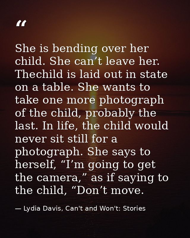 She is bending over her child. She can’t leave her. Thechild is laid out in state on a table. She wants to take one more — Lydia Davis, Can't and Won't: Stories