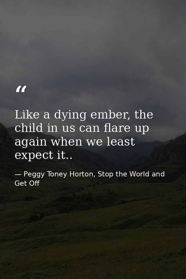 Like a dying ember, the child in us can flare up again when we least expect it.. — Peggy Toney Horton, Stop the World and Get Off