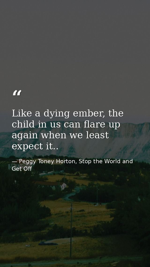 Like a dying ember, the child in us can flare up again when we least expect it.. — Peggy Toney Horton, Stop the World and Get Off