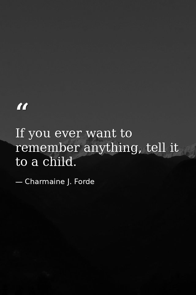If you ever want to remember anything, tell it to a child. — Charmaine J. Forde