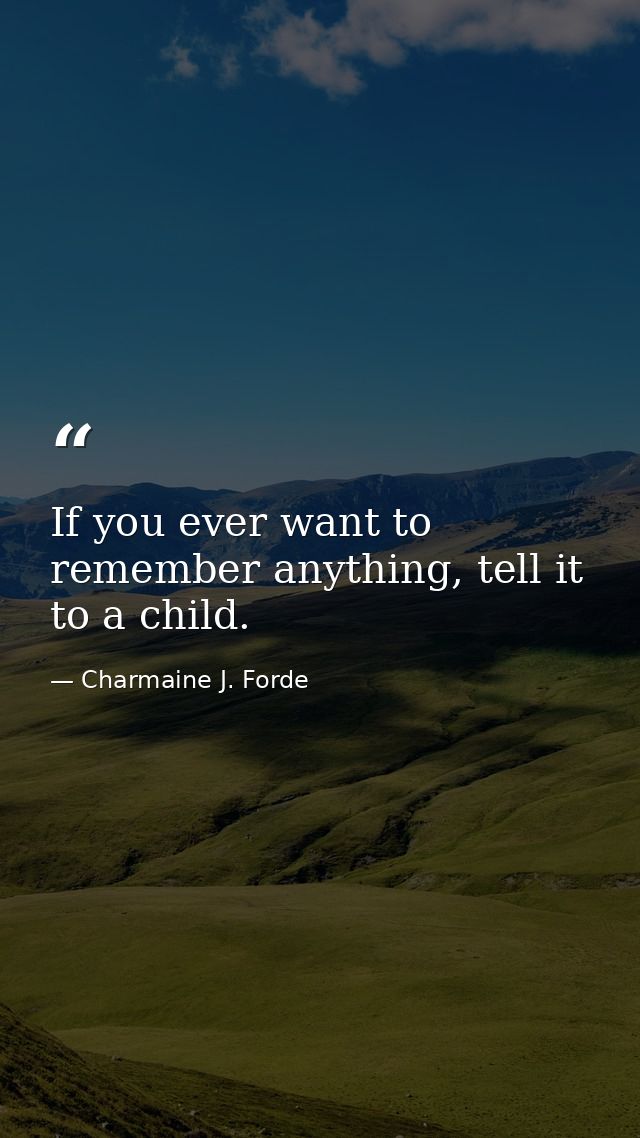 If you ever want to remember anything, tell it to a child. — Charmaine J. Forde