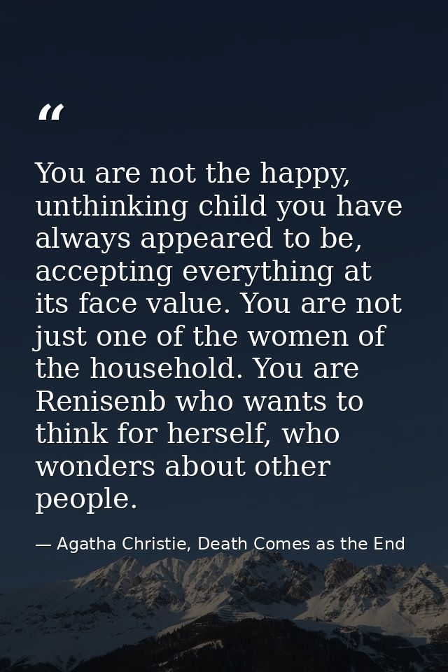 You are not the happy, unthinking child you have always appeared to be, accepting everything at its face value. You are  — Agatha Christie, Death Comes as the End