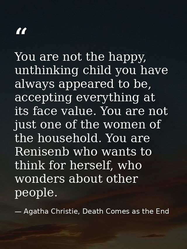 You are not the happy, unthinking child you have always appeared to be, accepting everything at its face value. You are  — Agatha Christie, Death Comes as the End
