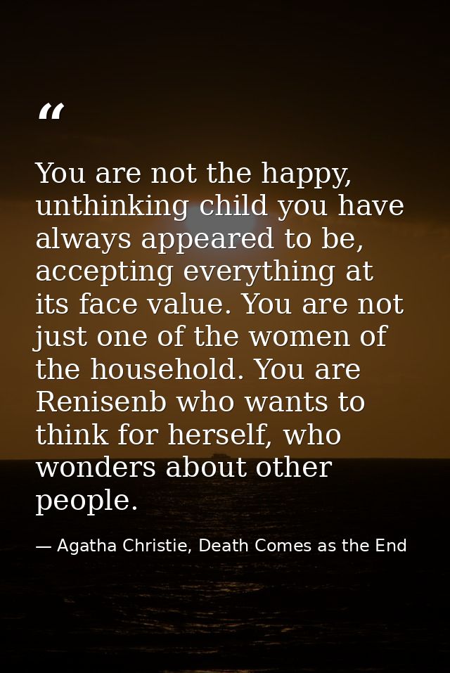 You are not the happy, unthinking child you have always appeared to be, accepting everything at its face value. You are  — Agatha Christie, Death Comes as the End