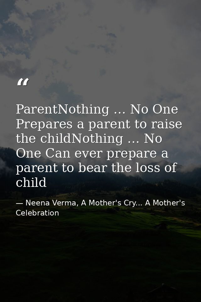 ParentNothing … No One Prepares a parent to raise the childNothing … No One Can ever prepare a parent to bear the loss o — Neena Verma, A Mother's Cry... A Mother's Celebration