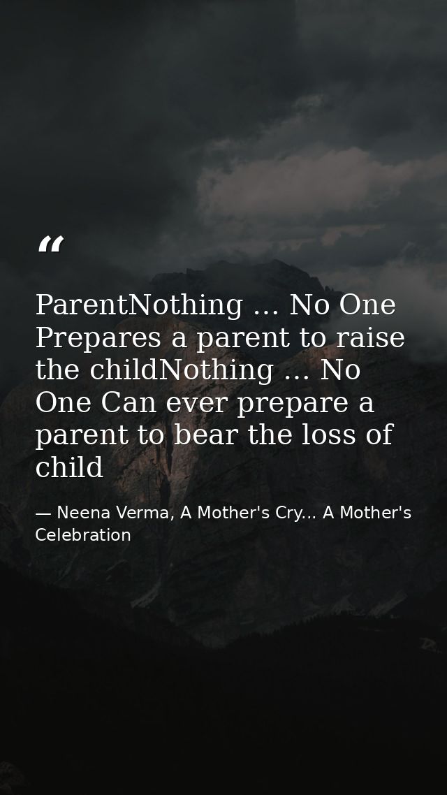 ParentNothing … No One Prepares a parent to raise the childNothing … No One Can ever prepare a parent to bear the loss o — Neena Verma, A Mother's Cry... A Mother's Celebration