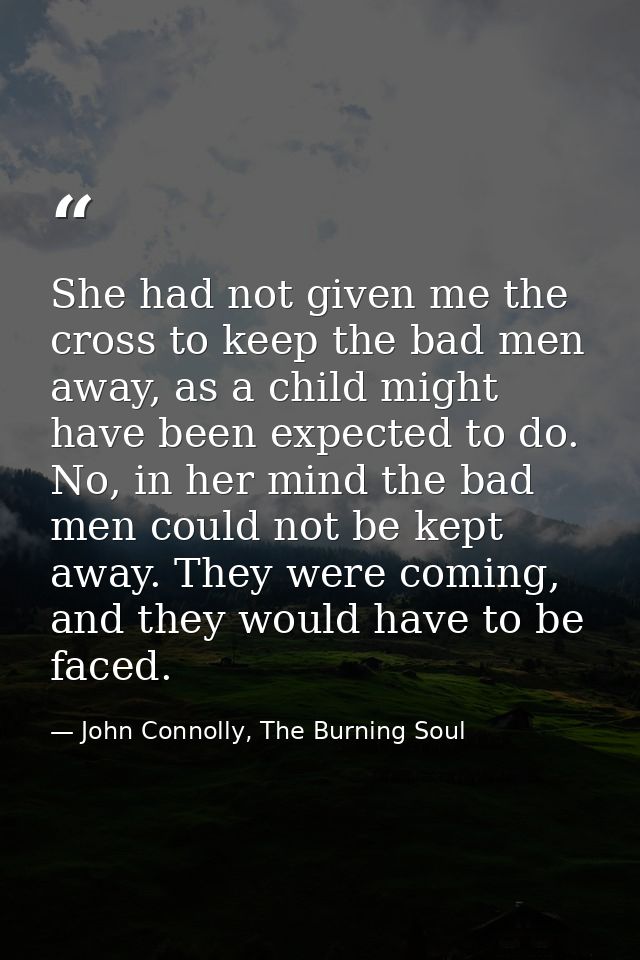 She had not given me the cross to keep the bad men away, as a child might have been expected to do. No, in her mind the  — John Connolly, The Burning Soul