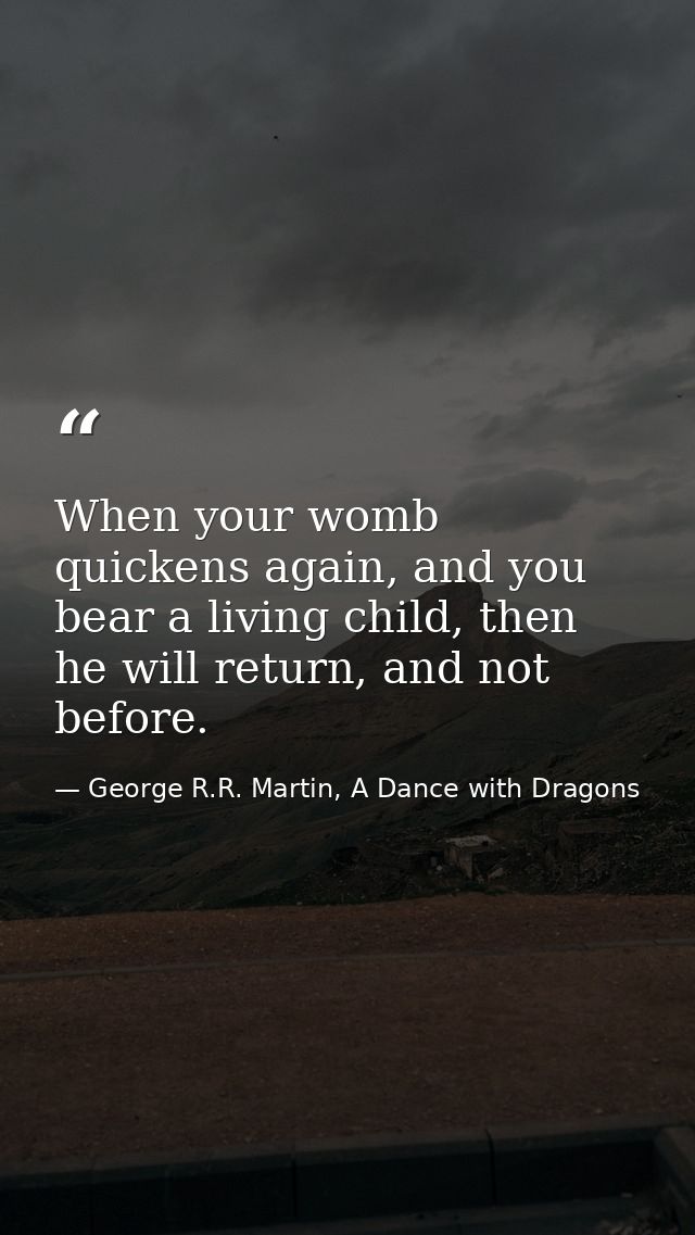 When your womb quickens again, and you bear a living child, then he will return, and not before. — George R.R. Martin, A Dance with Dragons