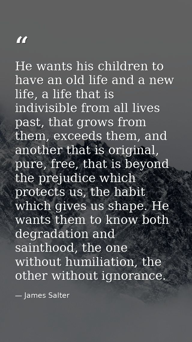 He wants his children to have an old life and a new life, a life that is indivisible from all lives past, that grows fro — James Salter
