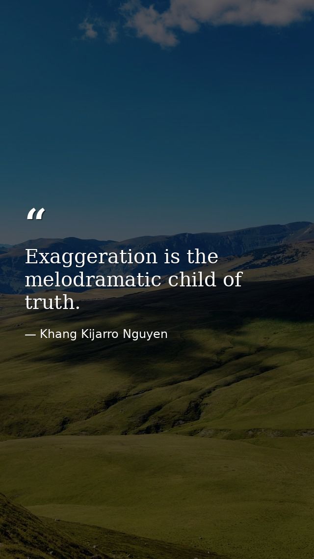 Exaggeration is the melodramatic child of truth. — Khang Kijarro Nguyen