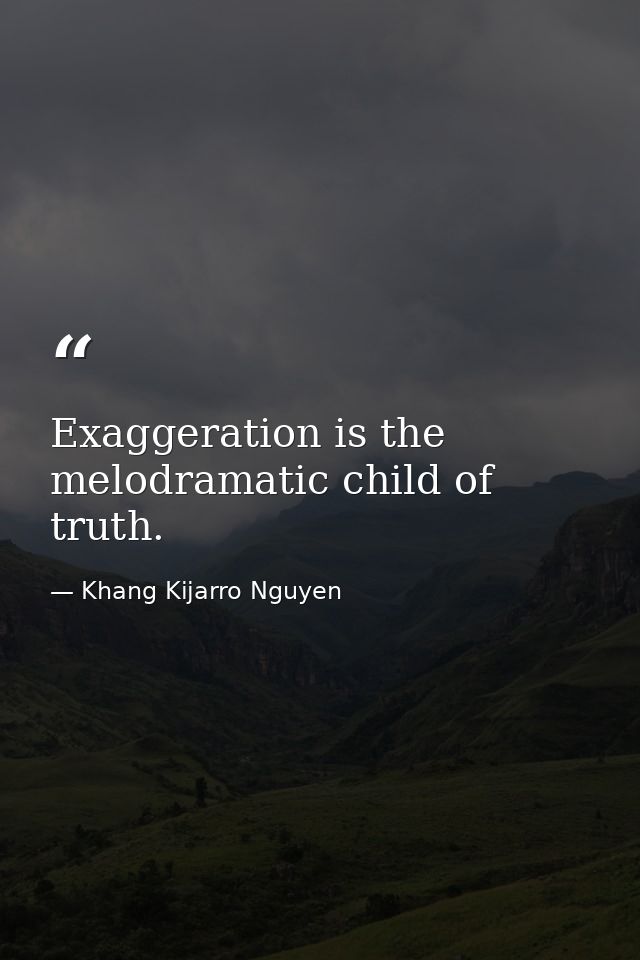 Exaggeration is the melodramatic child of truth. — Khang Kijarro Nguyen