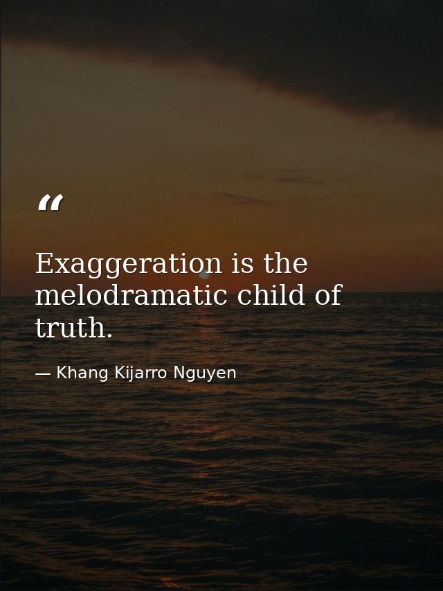 Exaggeration is the melodramatic child of truth. — Khang Kijarro Nguyen