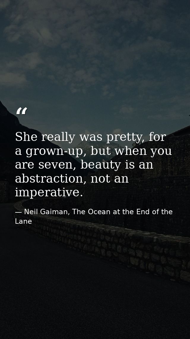 She really was pretty, for a grown-up, but when you are seven, beauty is an abstraction, not an imperative. — Neil Gaiman, The Ocean at the End of the Lane