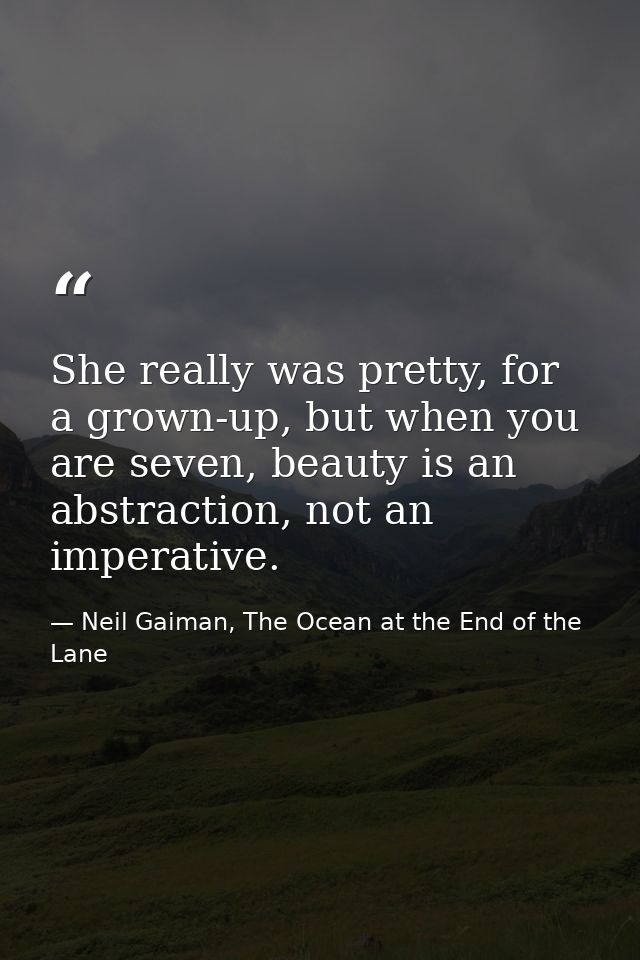 She really was pretty, for a grown-up, but when you are seven, beauty is an abstraction, not an imperative. — Neil Gaiman, The Ocean at the End of the Lane
