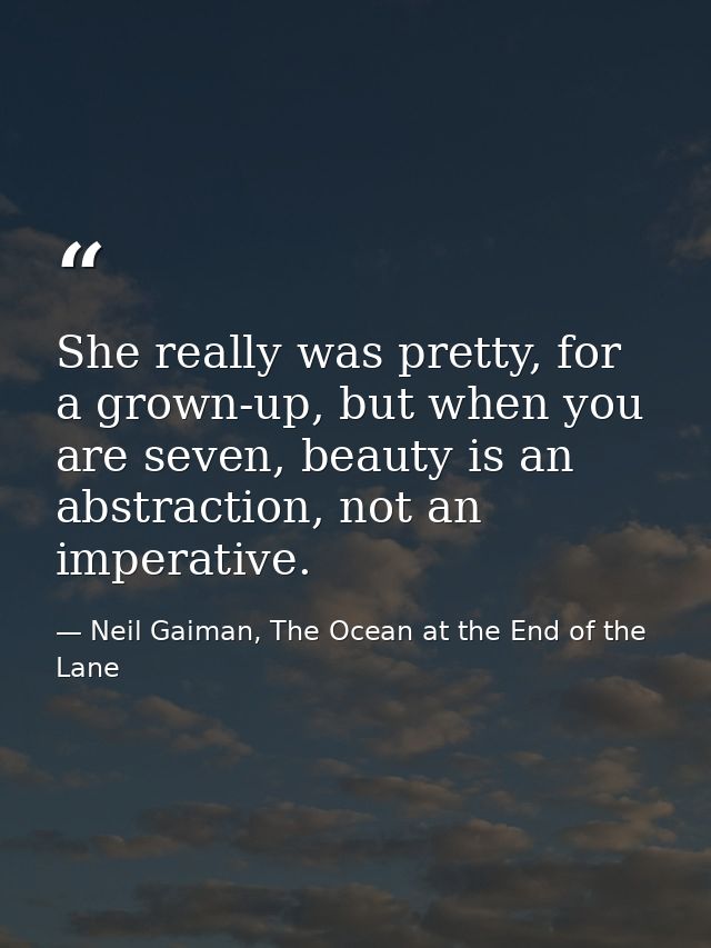 She really was pretty, for a grown-up, but when you are seven, beauty is an abstraction, not an imperative. — Neil Gaiman, The Ocean at the End of the Lane