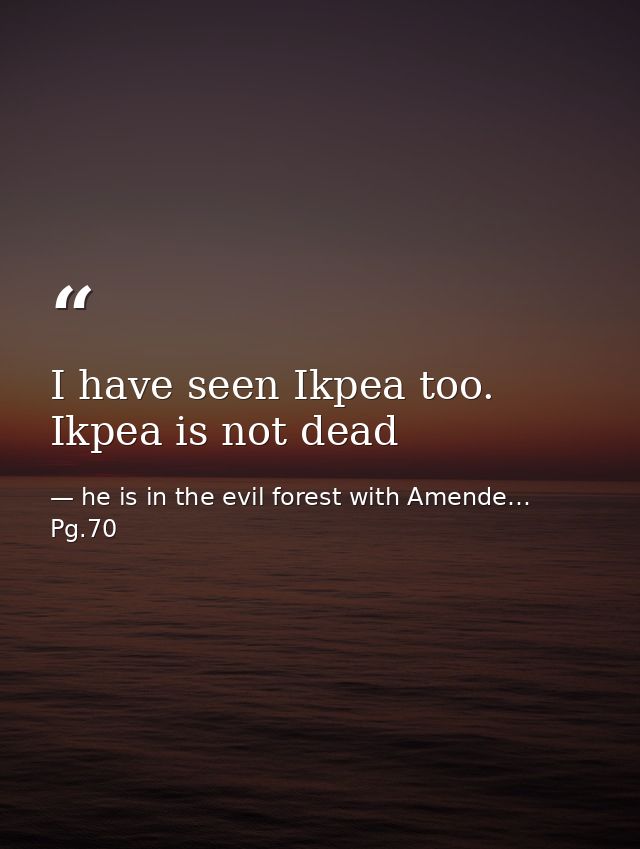 I have seen Ikpea too. Ikpea is not dead — he is in the evil forest with Amende… Pg.70
