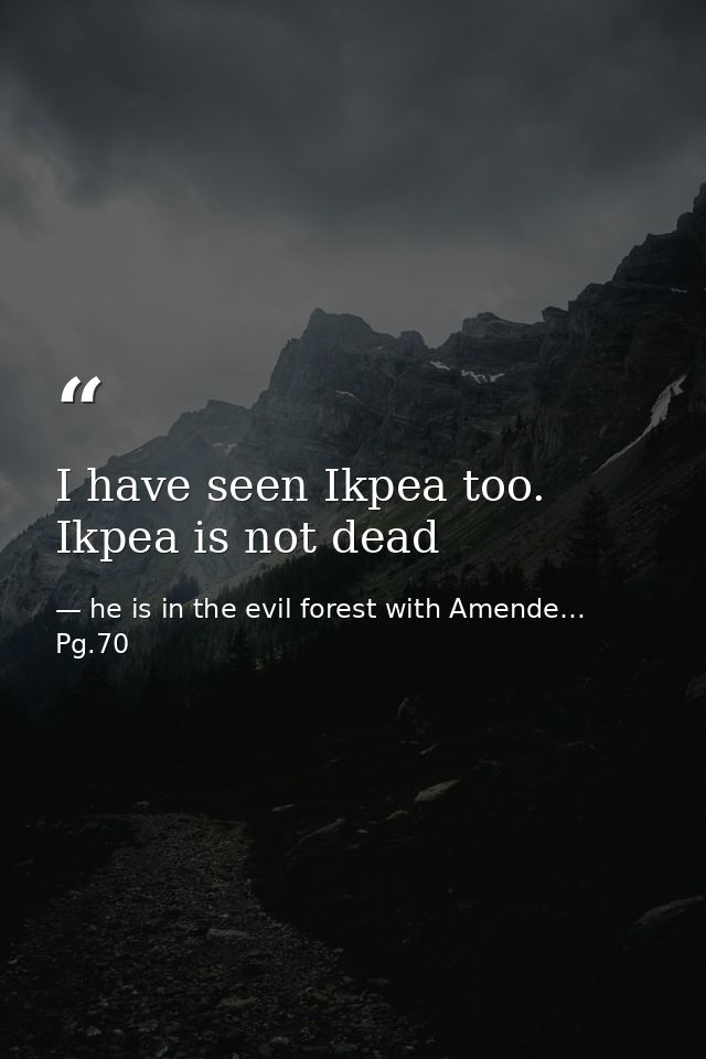 I have seen Ikpea too. Ikpea is not dead — he is in the evil forest with Amende… Pg.70