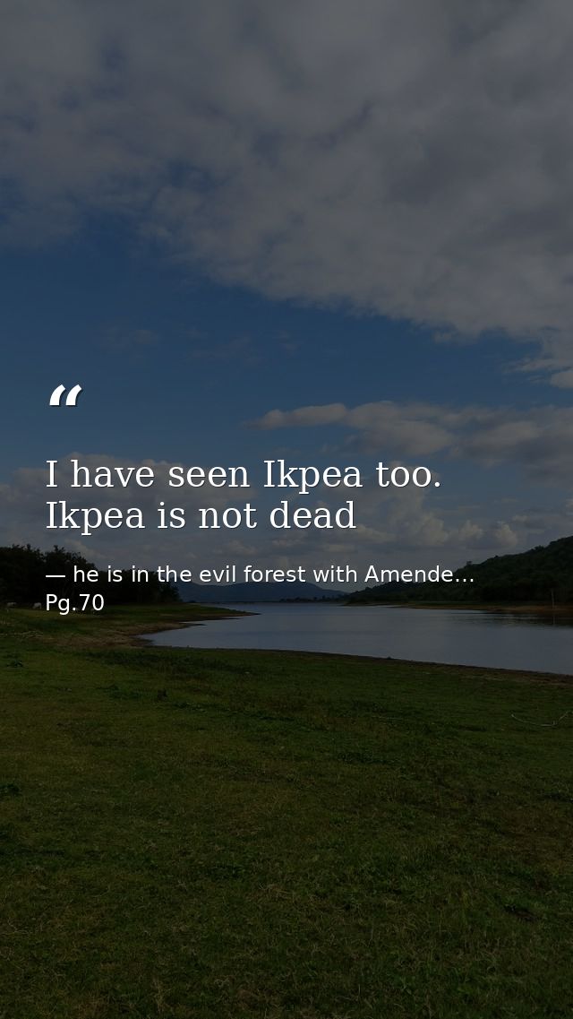 I have seen Ikpea too. Ikpea is not dead — he is in the evil forest with Amende… Pg.70