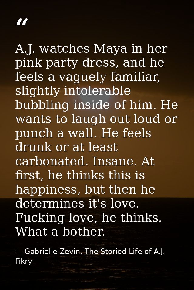 A.J. watches Maya in her pink party dress, and he feels a vaguely familiar, slightly intolerable bubbling inside of him. — Gabrielle Zevin, The Storied Life of A.J. Fikry