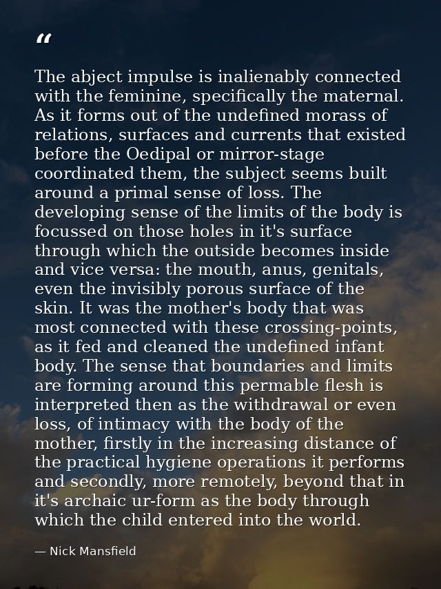 The abject impulse is inalienably connected with the feminine, specifically the maternal. As it forms out of the undefin — Nick Mansfield