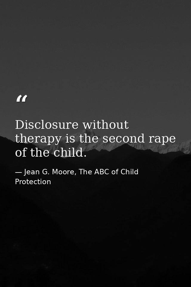 Disclosure without therapy is the second rape of the child. — Jean G. Moore, The ABC of Child Protection