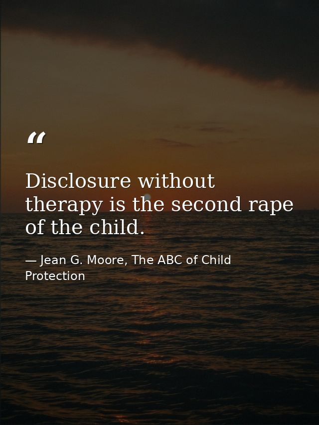 Disclosure without therapy is the second rape of the child. — Jean G. Moore, The ABC of Child Protection
