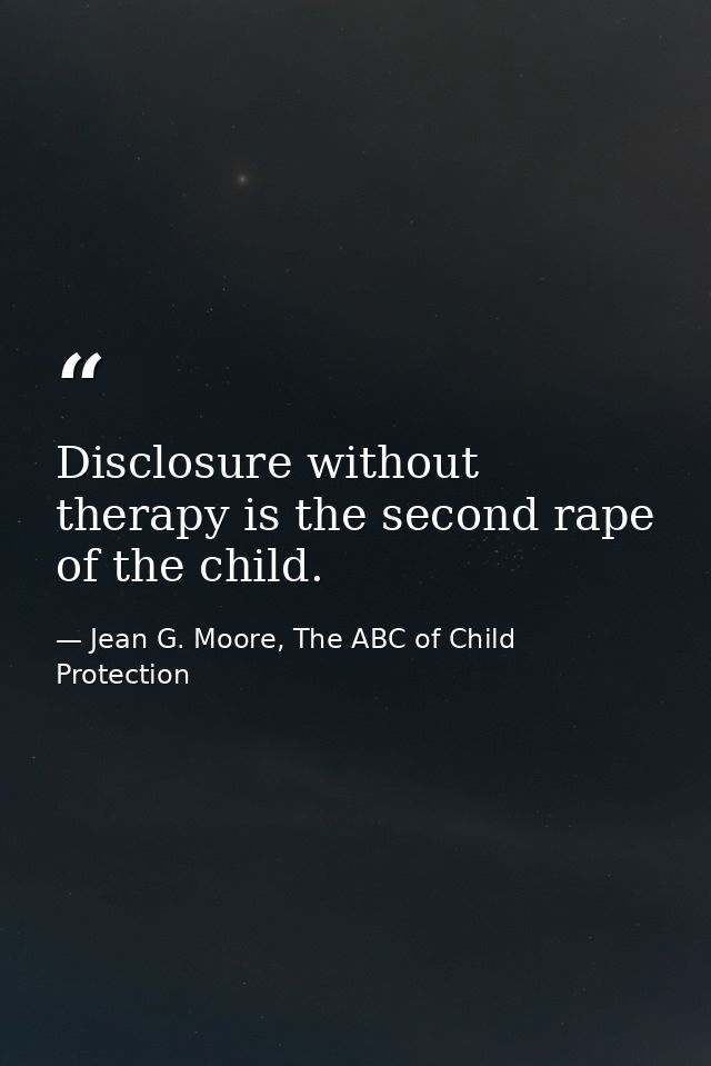 Disclosure without therapy is the second rape of the child. — Jean G. Moore, The ABC of Child Protection