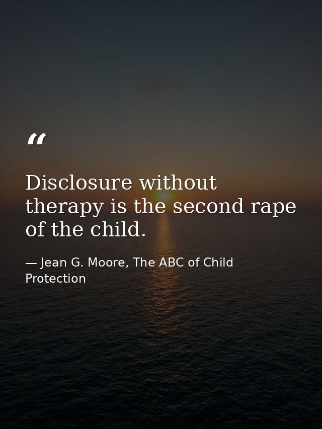 Disclosure without therapy is the second rape of the child. — Jean G. Moore, The ABC of Child Protection