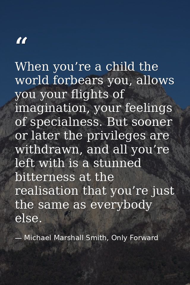When you’re a child the world forbears you, allows you your flights of imagination, your feelings of specialness. But so — Michael Marshall Smith, Only Forward